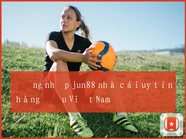 Đăng nhập jun88 nhà cái uy tín hàng đầu Việt Nam
