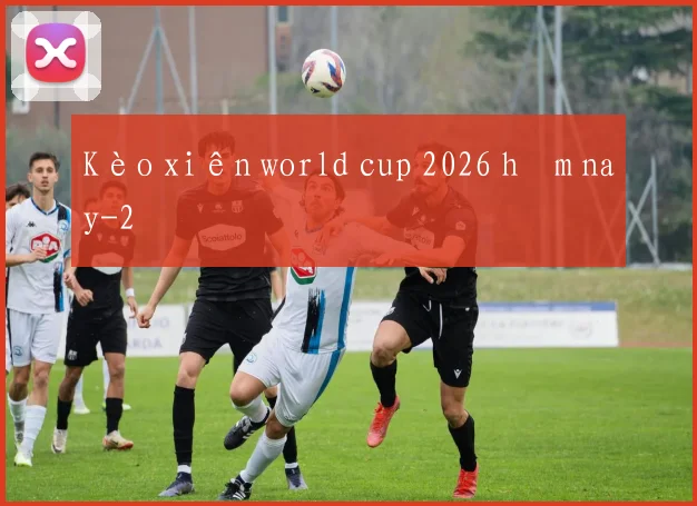 Kèo xiên world cup 2026 hôm nay