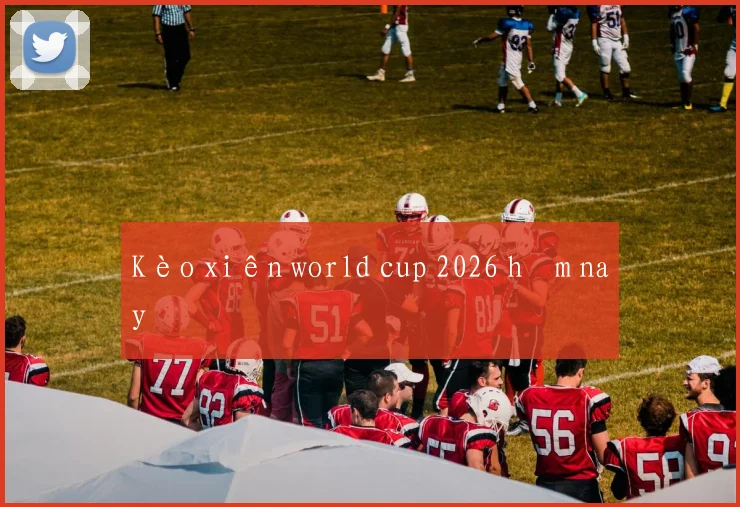 Kèo xiên world cup 2026 hôm nay
