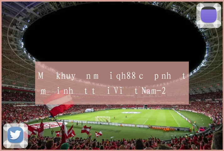Mã khuyến mãi qh88 cập nhật mới nhất tại Việt Nam